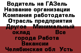 Водитель на ГАЗель › Название организации ­ Компания-работодатель › Отрасль предприятия ­ Другое › Минимальный оклад ­ 25 000 - Все города Работа » Вакансии   . Челябинская обл.,Усть-Катав г.